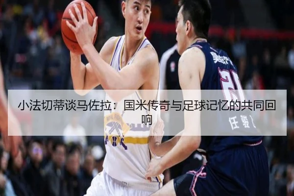 小法切蒂谈马佐拉：国米传奇与足球记忆的共同回响 - kaiyun