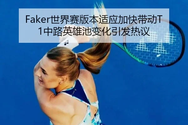 Faker世界赛版本适应加快带动T1中路英雄池变化引发热议 | kaiyun