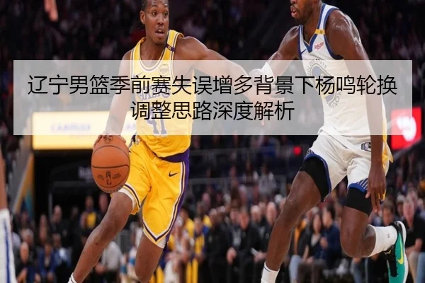 辽宁男篮季前赛失误增多背景下杨鸣轮换调整思路深度解析 - kaiyun